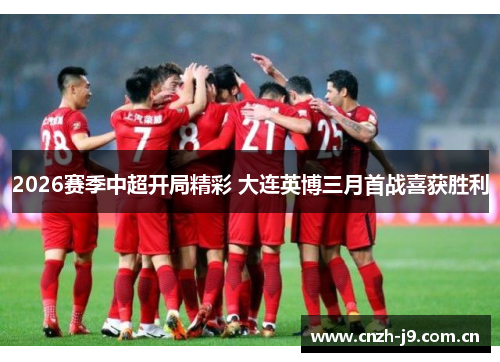 2026赛季中超开局精彩 大连英博三月首战喜获胜利 2026赛季中超开局精彩 大连英博三月首战喜获胜利