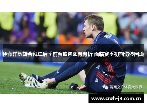 伊藤洋辉转会拜仁后季前赛遭遇跖骨骨折 面临赛季初期伤停困境 伊藤洋辉转会拜仁后季前赛遭遇跖骨骨折 面临赛季初期伤停困境