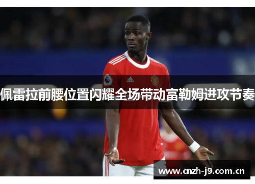 佩雷拉前腰位置闪耀全场带动富勒姆进攻节奏 佩雷拉前腰位置闪耀全场带动富勒姆进攻节奏
